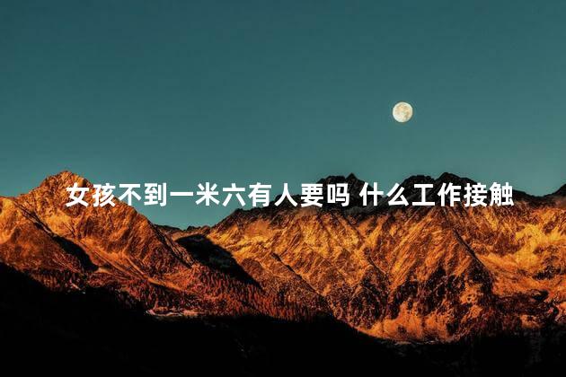女孩不到一米六有人要吗 什么工作接触的女孩多
